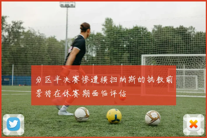 分区半决赛惨遭横扫纳斯的执教前景将在休赛期面临评估