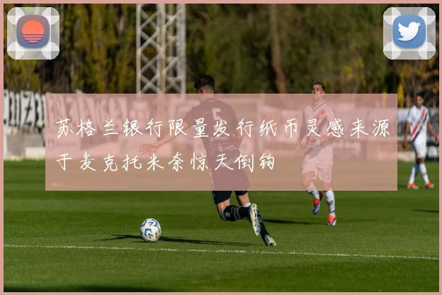 苏格兰银行限量发行纸币灵感来源于麦克托米奈惊天倒钩
