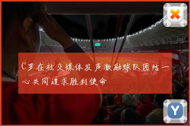 C罗在社交媒体发声激励球队团结一心共同追求胜利使命