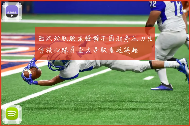 西汉姆联股东强调不因财务压力出售核心球员全力争取重返英超