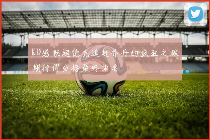 KD感慨超德克追赶乔丹的疯狂之旅期待得分榜最终排名