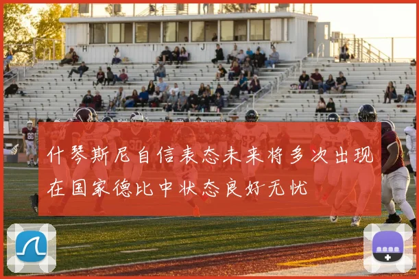 什琴斯尼自信表态未来将多次出现在国家德比中状态良好无忧