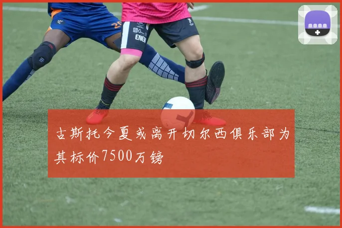 古斯托今夏或离开切尔西俱乐部为其标价7500万镑