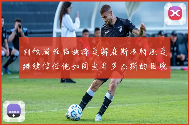 利物浦面临抉择是解雇斯洛特还是继续信任他如同当年罗杰斯的困境