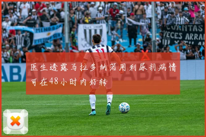 医生透露马拉多纳若用利尿剂病情可在48小时内好转