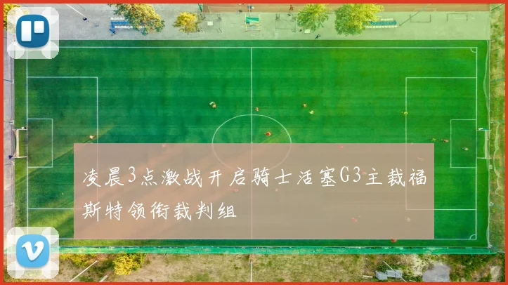 凌晨3点激战开启骑士活塞G3主裁福斯特领衔裁判组