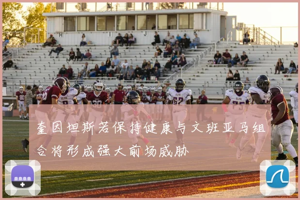 奎因坦斯若保持健康与文班亚马组合将形成强大前场威胁