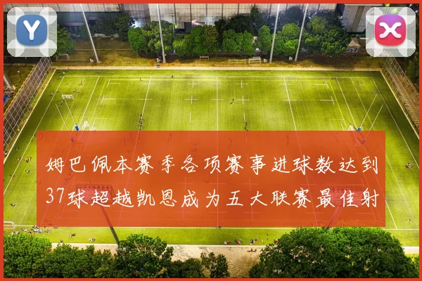 姆巴佩本赛季各项赛事进球数达到37球超越凯恩成为五大联赛最佳射手