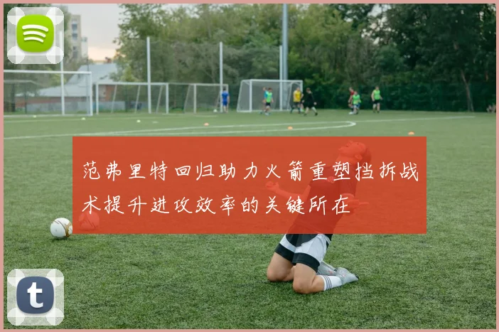 范弗里特回归助力火箭重塑挡拆战术提升进攻效率的关键所在