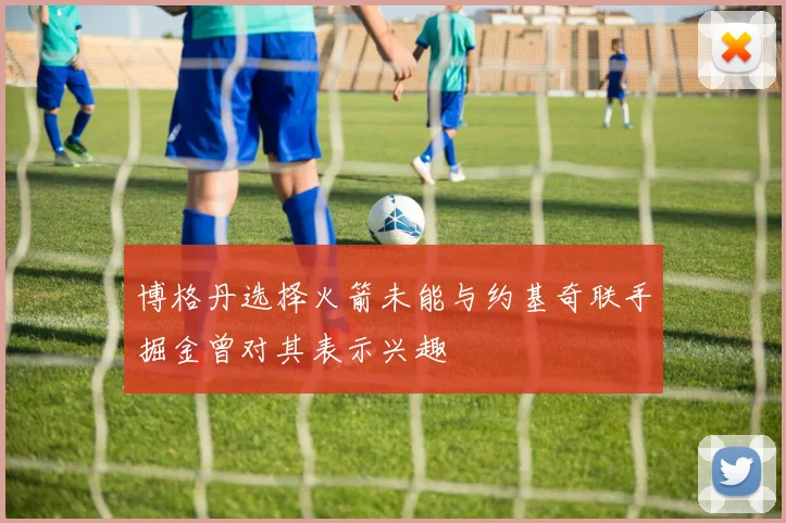 博格丹选择火箭未能与约基奇联手掘金曾对其表示兴趣