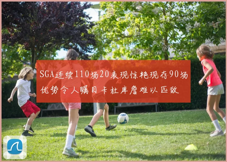 SGA连续110场20表现惊艳现存90场优势令人瞩目卡杜库詹难以匹敌