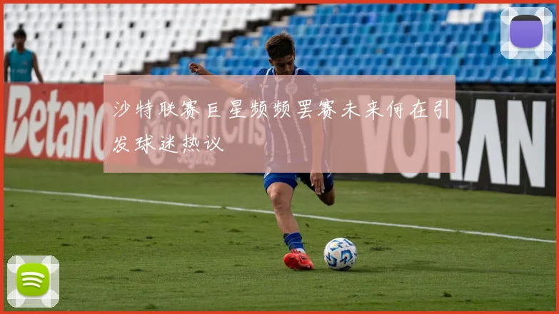 沙特联赛巨星频频罢赛未来何在引发球迷热议