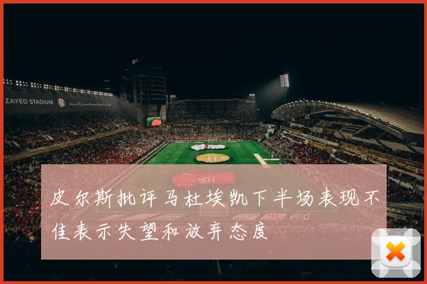 皮尔斯批评马杜埃凯下半场表现不佳表示失望和放弃态度