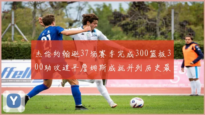 杰伦约翰逊37场赛季完成300篮板300助攻追平詹姆斯成就并列历史最快前锋