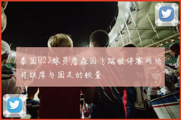 泰国U23球员詹森因飞踹被停赛两场将缺席与国足的较量