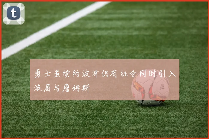 勇士虽续约波津仍有机会同时引入浓眉与詹姆斯