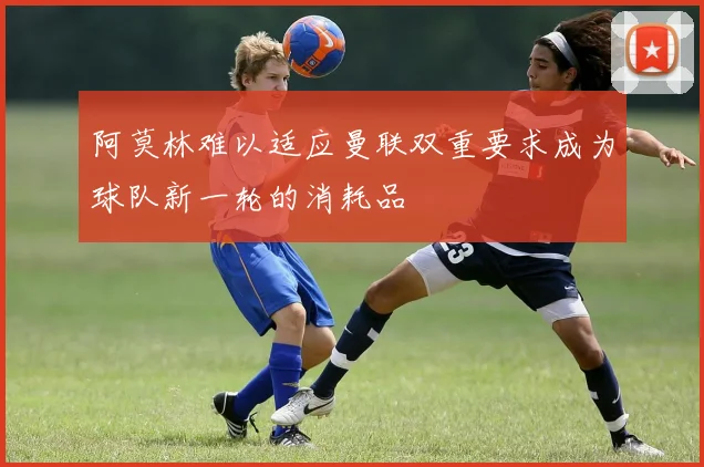 阿莫林难以适应曼联双重要求成为球队新一轮的消耗品