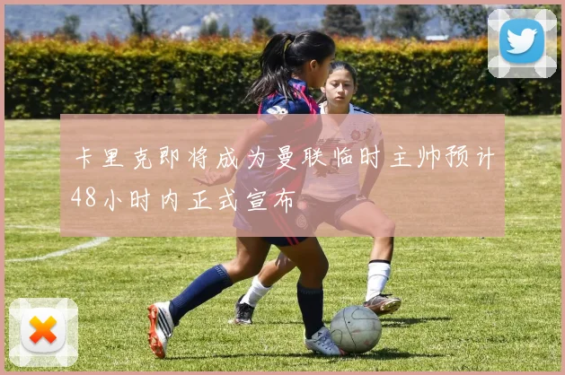 卡里克即将成为曼联临时主帅预计48小时内正式宣布