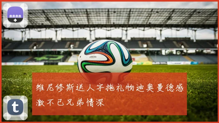 维尼修斯送人字拖礼物迪奥曼德感激不已兄弟情深