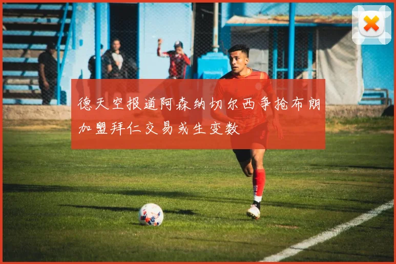 德天空报道阿森纳切尔西争抢布朗加盟拜仁交易或生变数