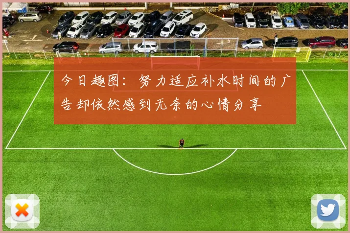 今日趣图：努力适应补水时间的广告却依然感到无奈的心情分享