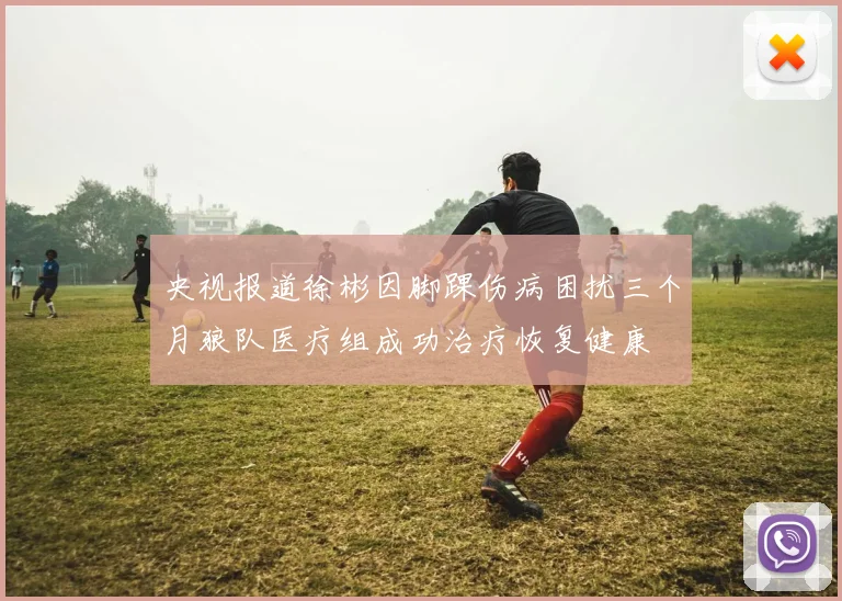 央视报道徐彬因脚踝伤病困扰三个月狼队医疗组成功治疗恢复健康