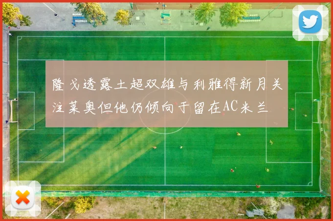 隆戈透露土超双雄与利雅得新月关注莱奥但他仍倾向于留在AC米兰