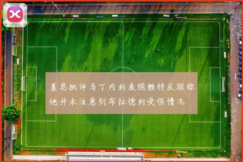 基恩批评马丁内利表现赖特反驳称他并未注意到布拉德利受伤情况