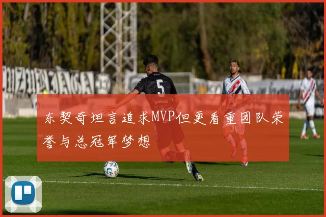东契奇坦言追求MVP但更看重团队荣誉与总冠军梦想