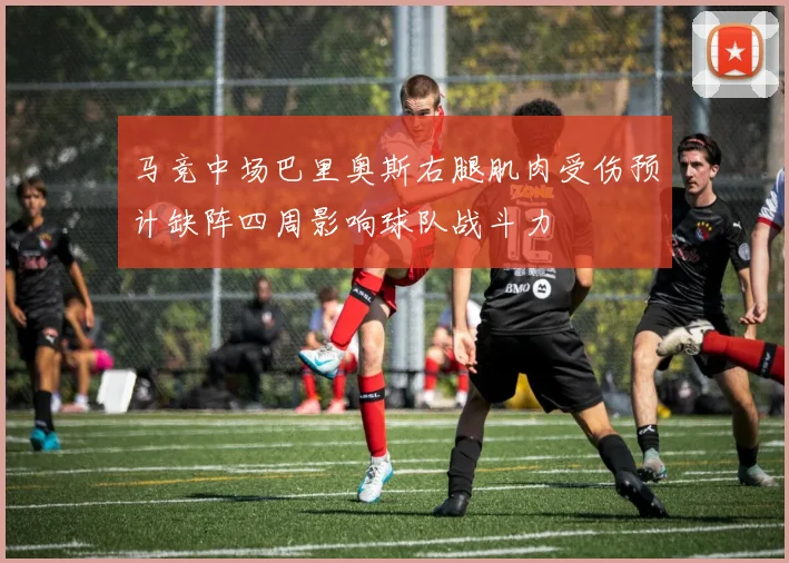 马竞中场巴里奥斯右腿肌肉受伤预计缺阵四周影响球队战斗力