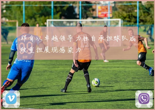 邓肯以卓越领导力独自承担球队成败重担展现感染力