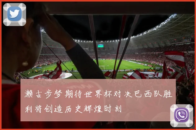 濑古步梦期待世界杯对决巴西队胜利将创造历史辉煌时刻