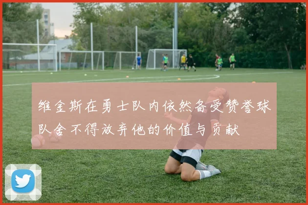 维金斯在勇士队内依然备受赞誉球队舍不得放弃他的价值与贡献